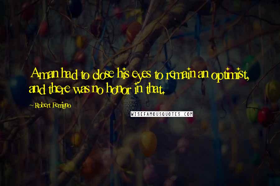 Robert Ferrigno Quotes: A man had to close his eyes to remain an optimist, and there was no honor in that.