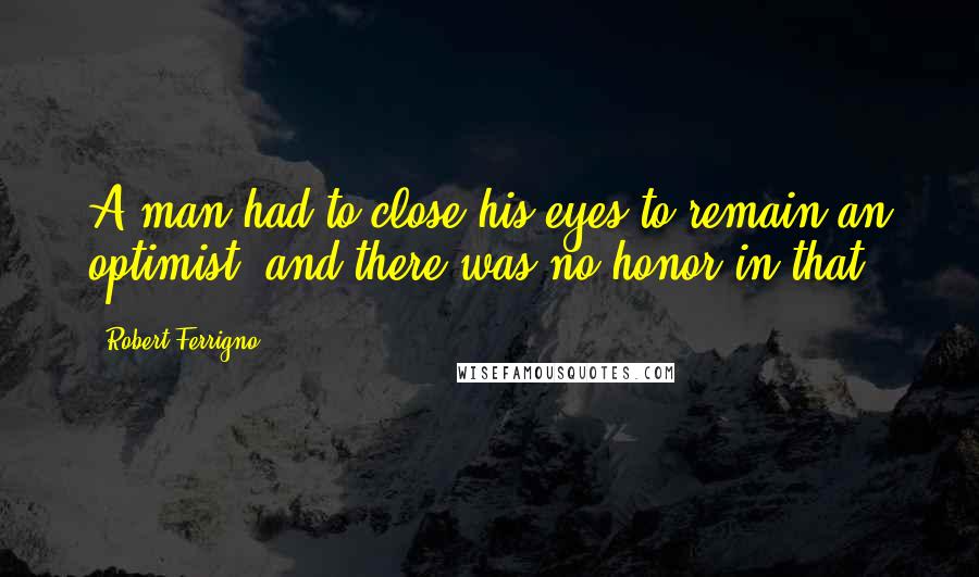 Robert Ferrigno Quotes: A man had to close his eyes to remain an optimist, and there was no honor in that.