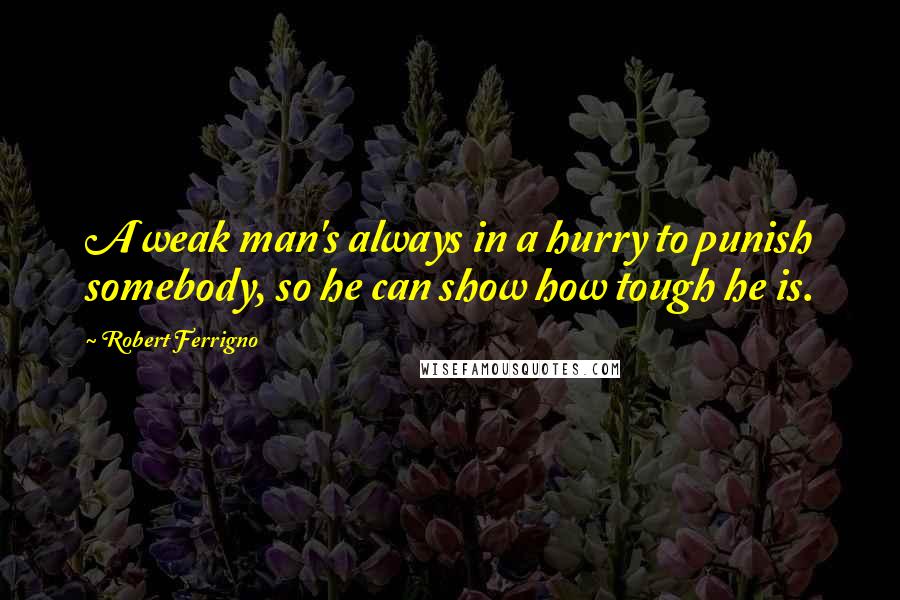 Robert Ferrigno Quotes: A weak man's always in a hurry to punish somebody, so he can show how tough he is.
