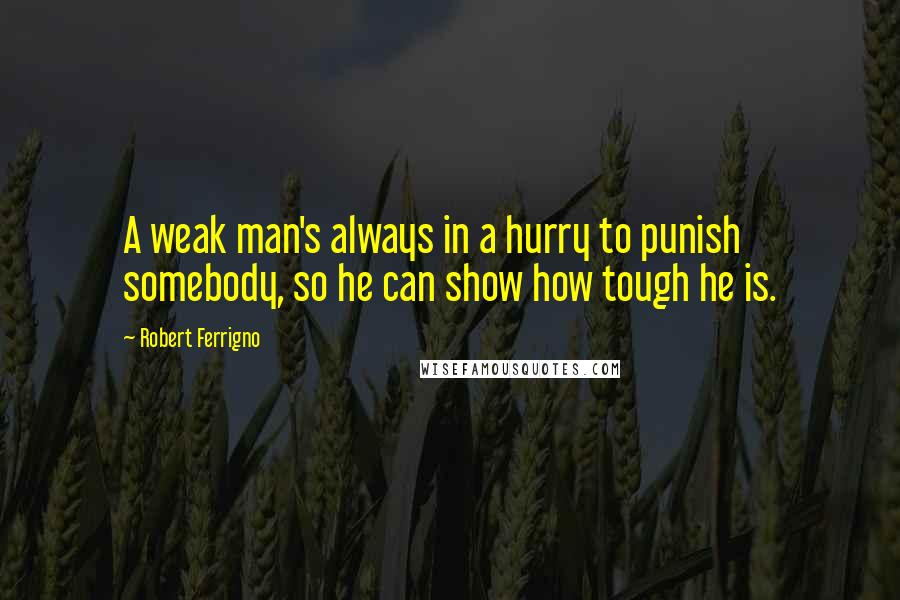 Robert Ferrigno Quotes: A weak man's always in a hurry to punish somebody, so he can show how tough he is.