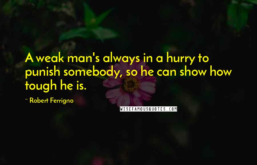 Robert Ferrigno Quotes: A weak man's always in a hurry to punish somebody, so he can show how tough he is.