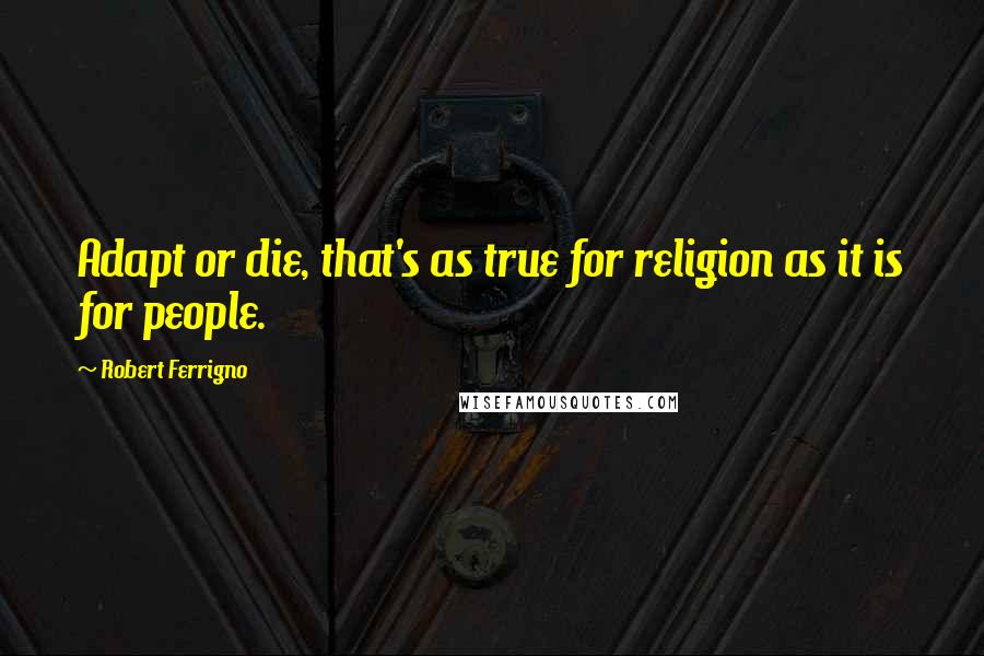 Robert Ferrigno Quotes: Adapt or die, that's as true for religion as it is for people.