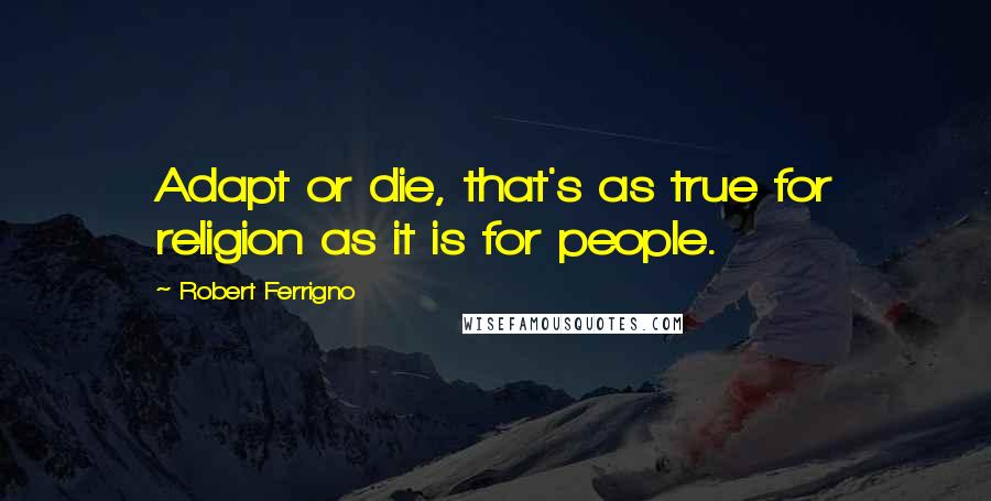 Robert Ferrigno Quotes: Adapt or die, that's as true for religion as it is for people.