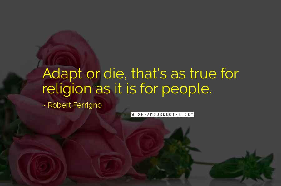 Robert Ferrigno Quotes: Adapt or die, that's as true for religion as it is for people.