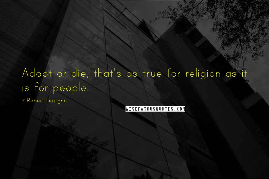 Robert Ferrigno Quotes: Adapt or die, that's as true for religion as it is for people.