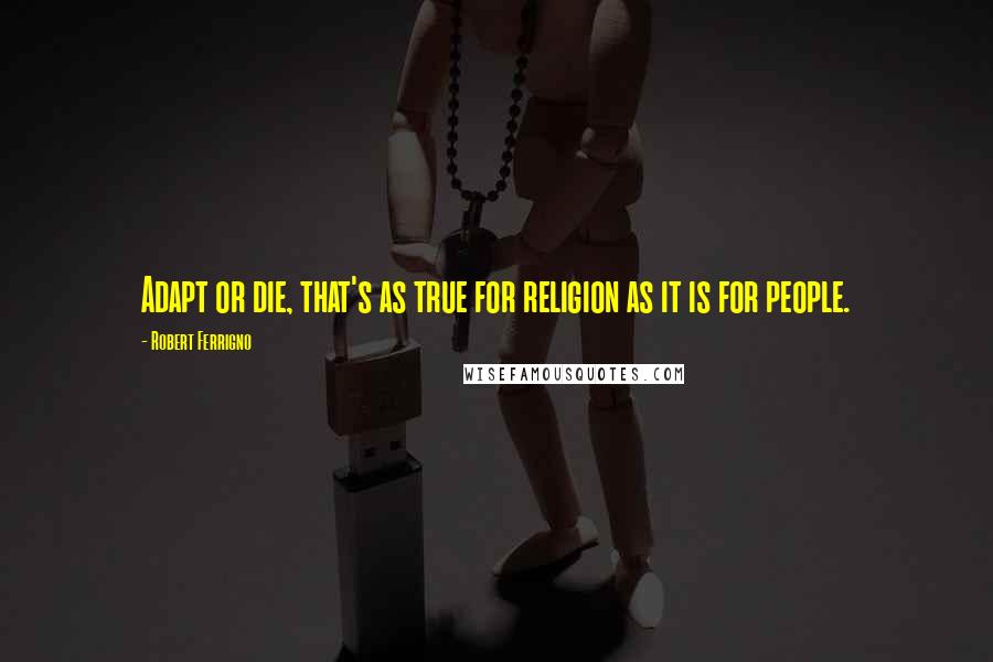 Robert Ferrigno Quotes: Adapt or die, that's as true for religion as it is for people.