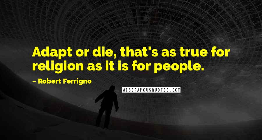 Robert Ferrigno Quotes: Adapt or die, that's as true for religion as it is for people.