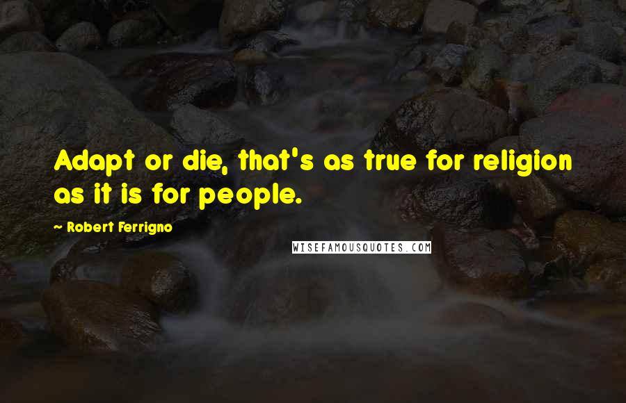 Robert Ferrigno Quotes: Adapt or die, that's as true for religion as it is for people.