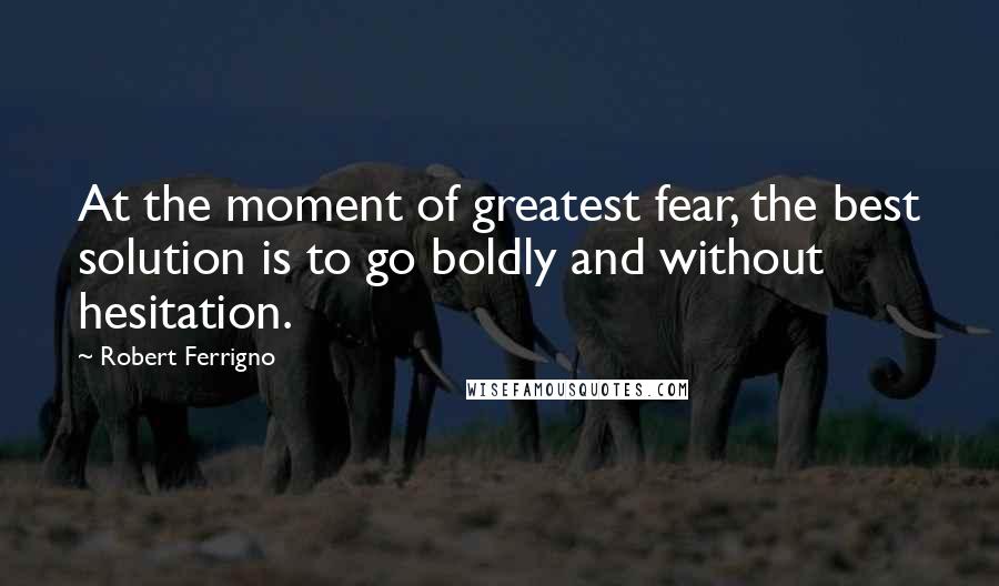 Robert Ferrigno Quotes: At the moment of greatest fear, the best solution is to go boldly and without hesitation.