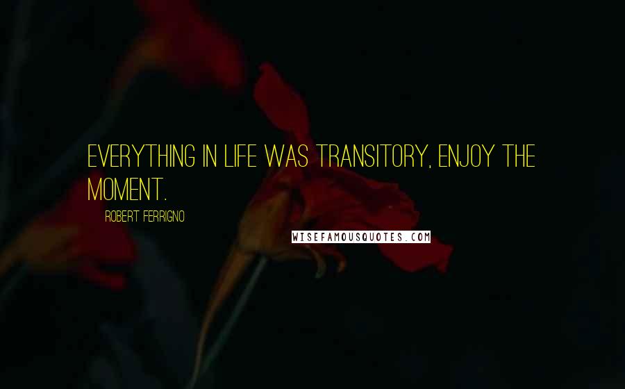 Robert Ferrigno Quotes: Everything in life was transitory, enjoy the moment.