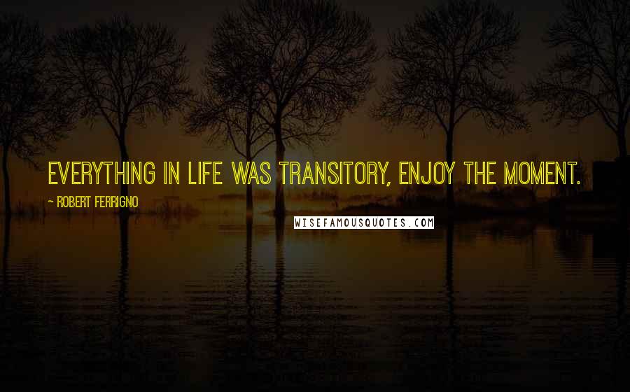 Robert Ferrigno Quotes: Everything in life was transitory, enjoy the moment.