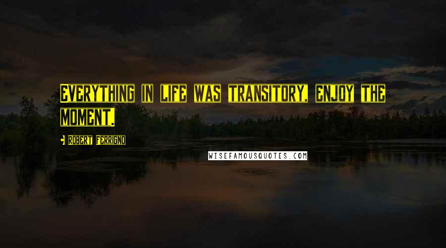 Robert Ferrigno Quotes: Everything in life was transitory, enjoy the moment.