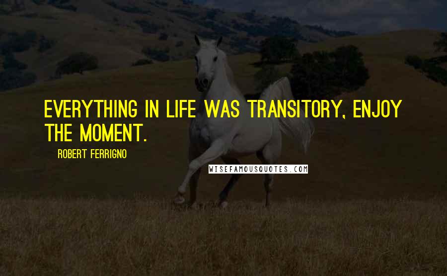 Robert Ferrigno Quotes: Everything in life was transitory, enjoy the moment.