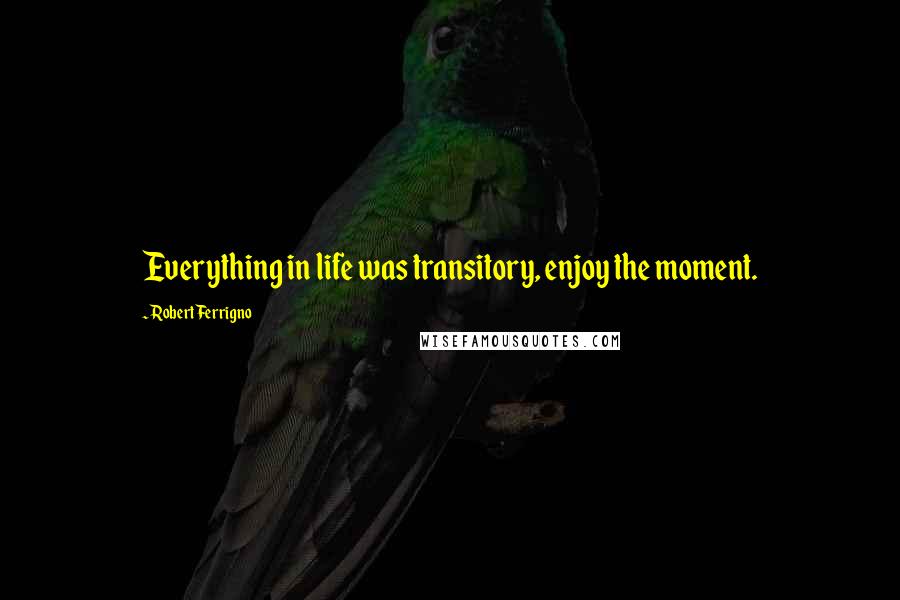 Robert Ferrigno Quotes: Everything in life was transitory, enjoy the moment.