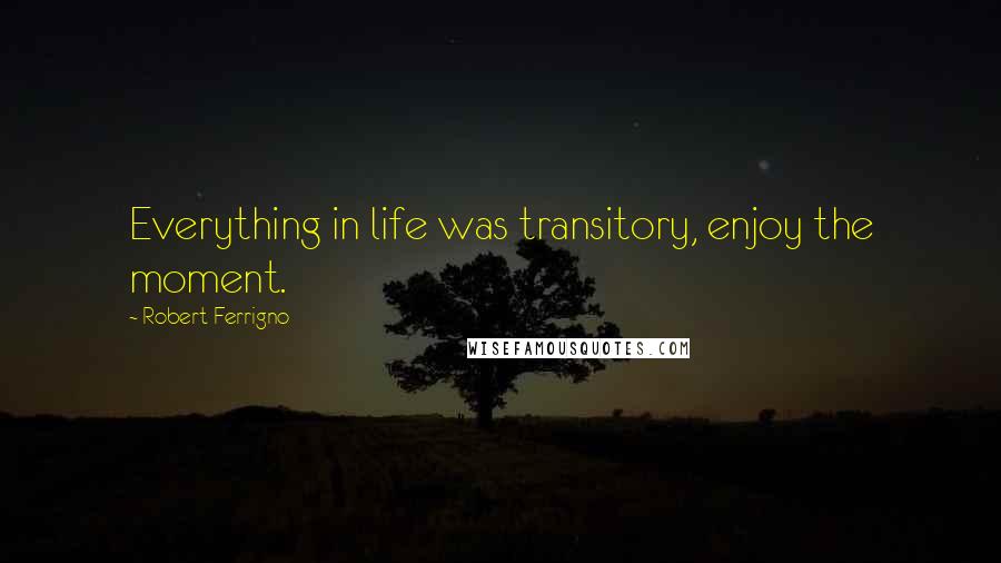 Robert Ferrigno Quotes: Everything in life was transitory, enjoy the moment.