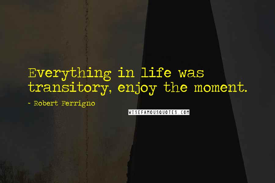 Robert Ferrigno Quotes: Everything in life was transitory, enjoy the moment.