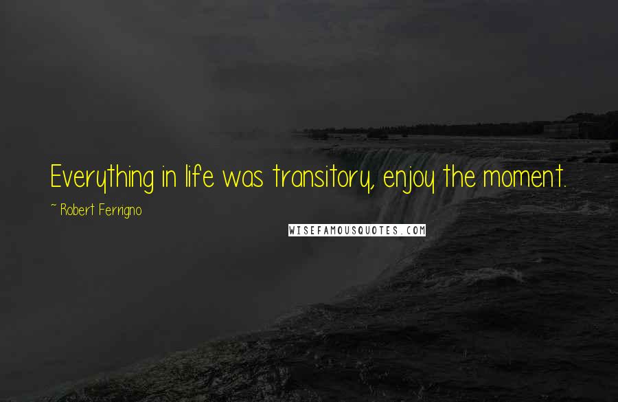 Robert Ferrigno Quotes: Everything in life was transitory, enjoy the moment.