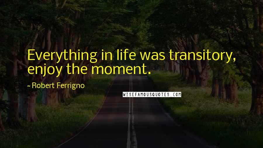 Robert Ferrigno Quotes: Everything in life was transitory, enjoy the moment.