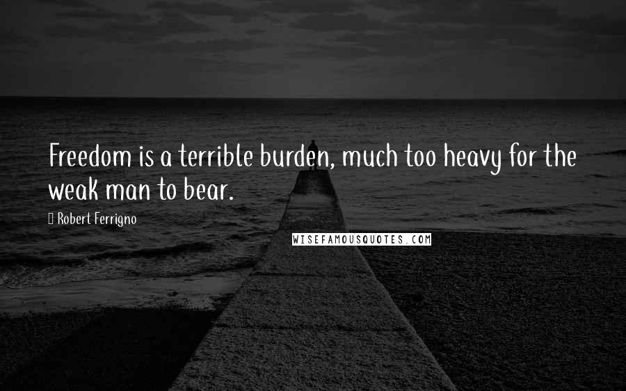 Robert Ferrigno Quotes: Freedom is a terrible burden, much too heavy for the weak man to bear.