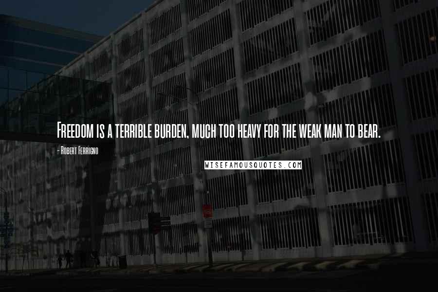 Robert Ferrigno Quotes: Freedom is a terrible burden, much too heavy for the weak man to bear.