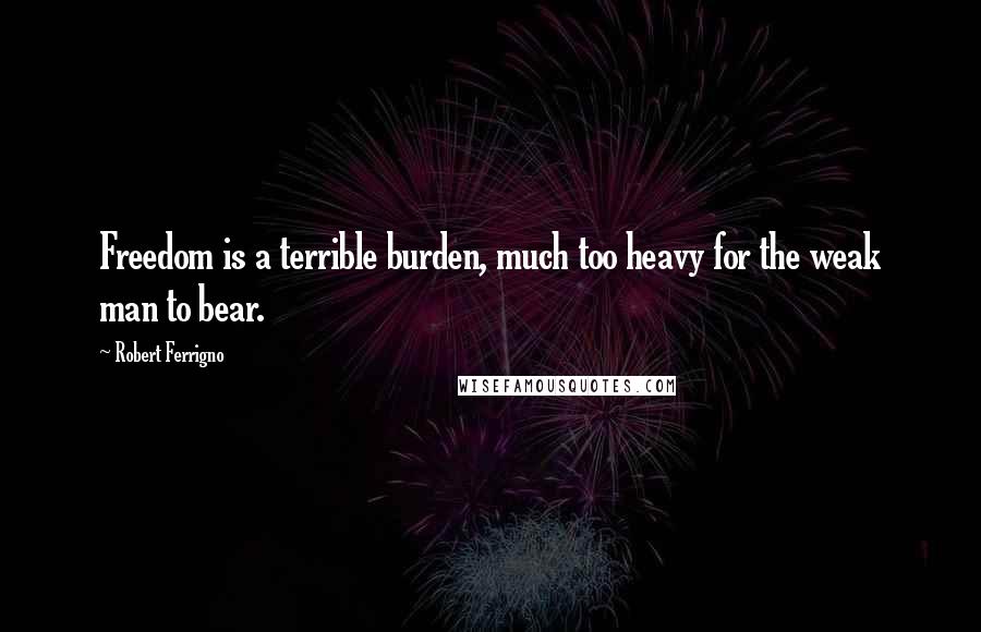 Robert Ferrigno Quotes: Freedom is a terrible burden, much too heavy for the weak man to bear.