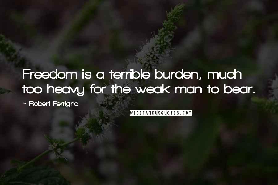 Robert Ferrigno Quotes: Freedom is a terrible burden, much too heavy for the weak man to bear.