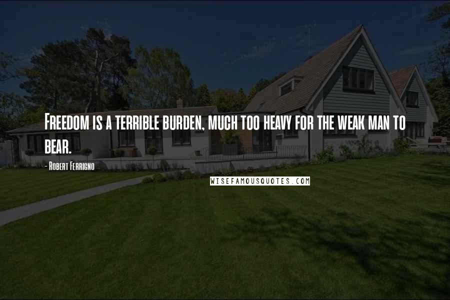 Robert Ferrigno Quotes: Freedom is a terrible burden, much too heavy for the weak man to bear.