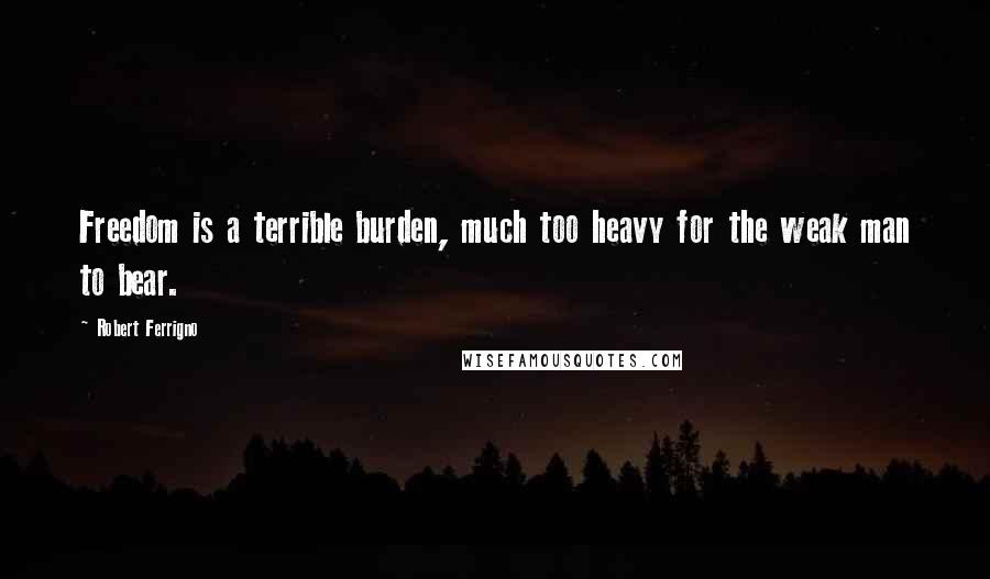 Robert Ferrigno Quotes: Freedom is a terrible burden, much too heavy for the weak man to bear.