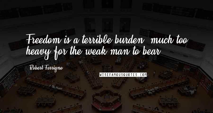 Robert Ferrigno Quotes: Freedom is a terrible burden, much too heavy for the weak man to bear.