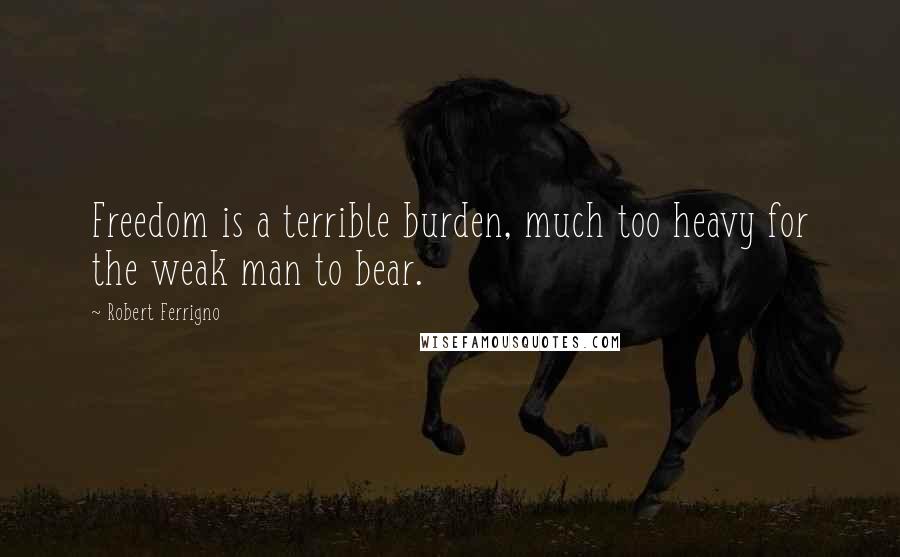 Robert Ferrigno Quotes: Freedom is a terrible burden, much too heavy for the weak man to bear.