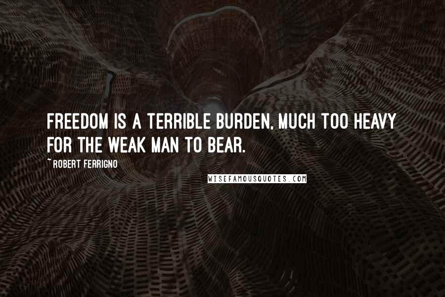 Robert Ferrigno Quotes: Freedom is a terrible burden, much too heavy for the weak man to bear.