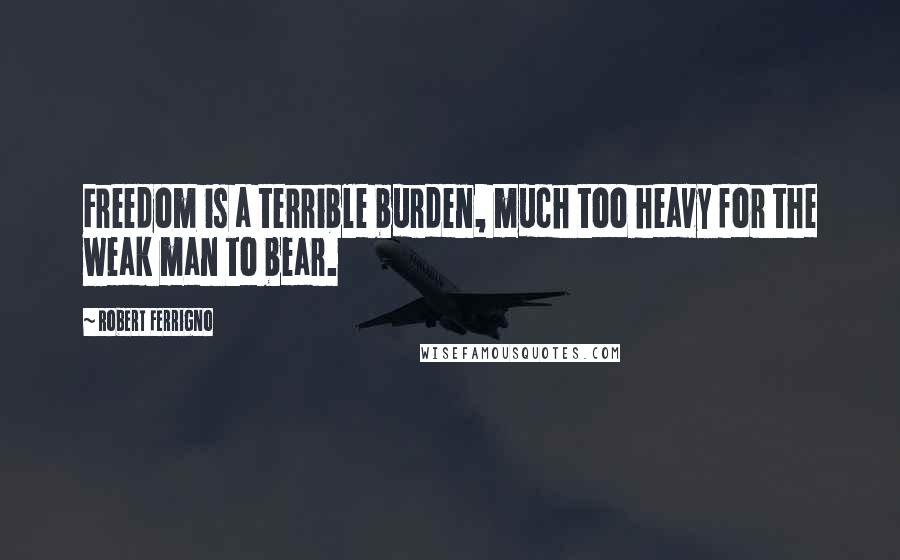 Robert Ferrigno Quotes: Freedom is a terrible burden, much too heavy for the weak man to bear.