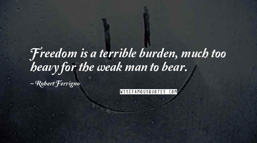 Robert Ferrigno Quotes: Freedom is a terrible burden, much too heavy for the weak man to bear.