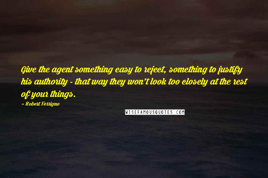 Robert Ferrigno Quotes: Give the agent something easy to reject, something to justify his authority - that way they won't look too closely at the rest of your things.