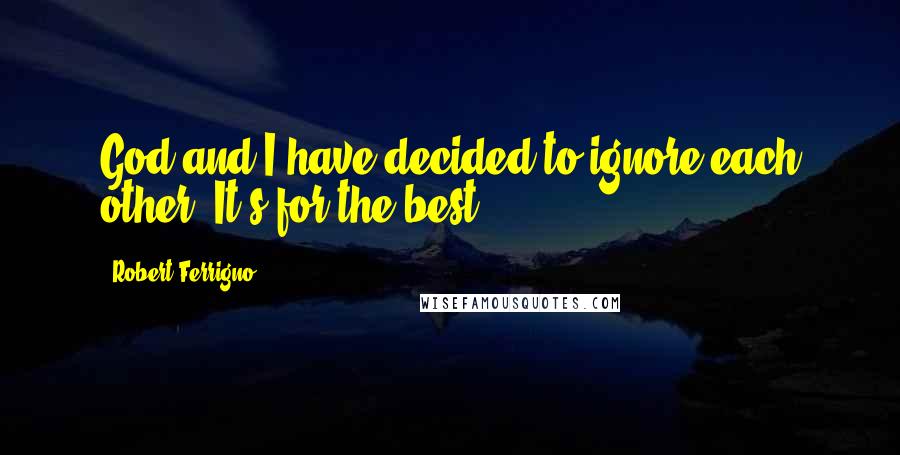 Robert Ferrigno Quotes: God and I have decided to ignore each other. It's for the best.