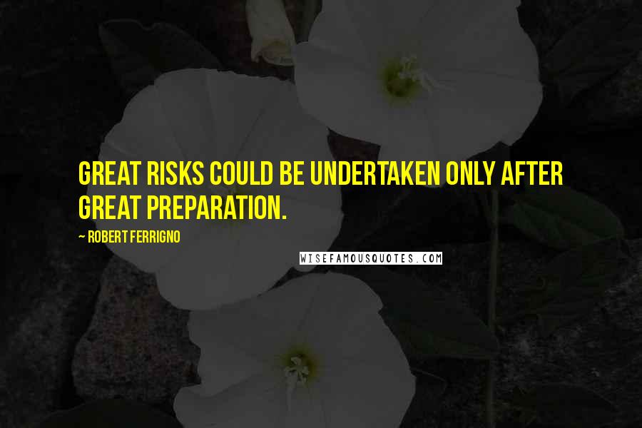 Robert Ferrigno Quotes: Great risks could be undertaken only after great preparation.