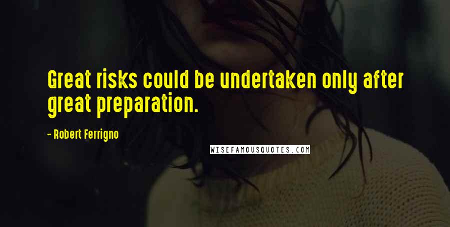Robert Ferrigno Quotes: Great risks could be undertaken only after great preparation.