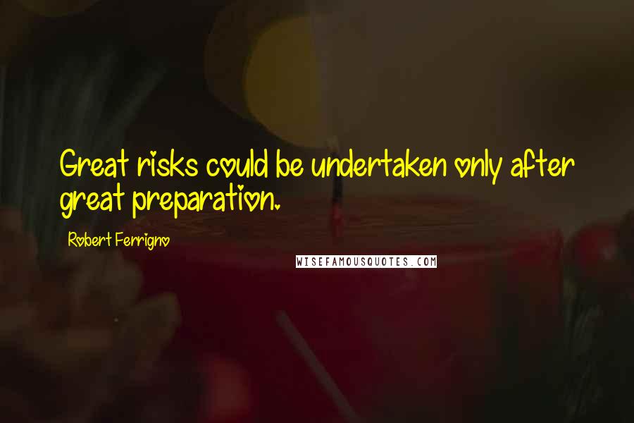 Robert Ferrigno Quotes: Great risks could be undertaken only after great preparation.