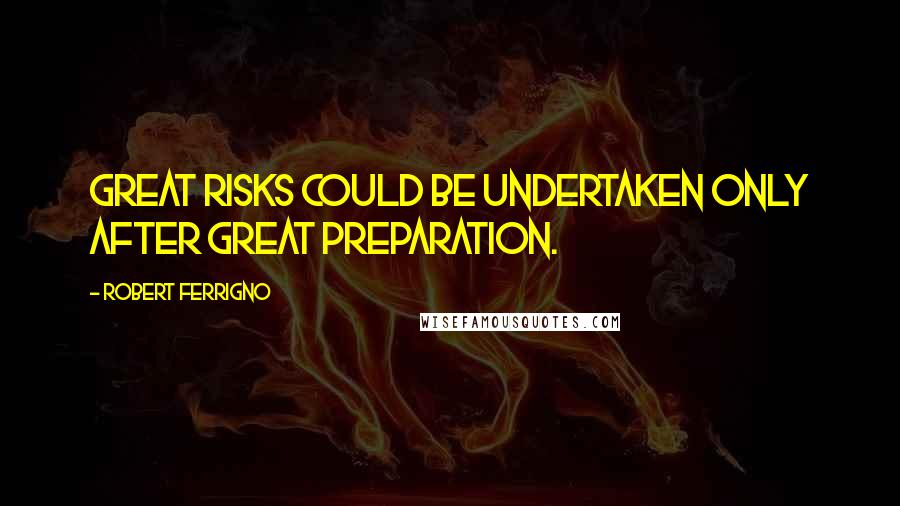 Robert Ferrigno Quotes: Great risks could be undertaken only after great preparation.
