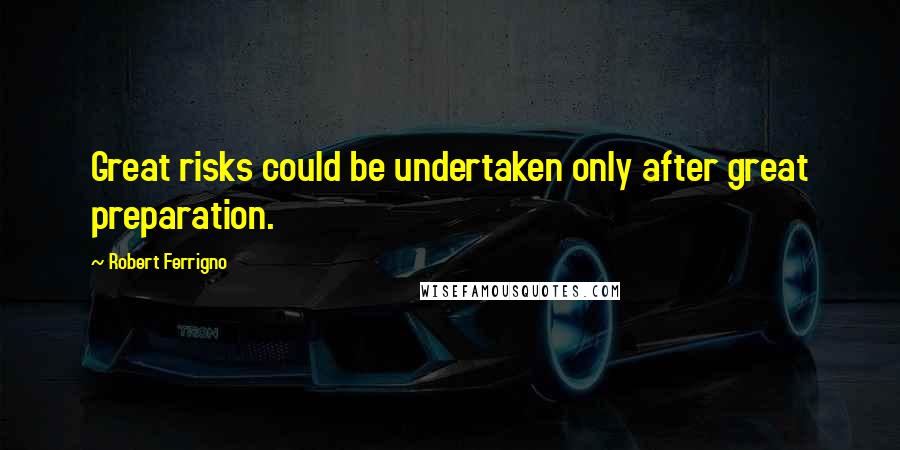 Robert Ferrigno Quotes: Great risks could be undertaken only after great preparation.
