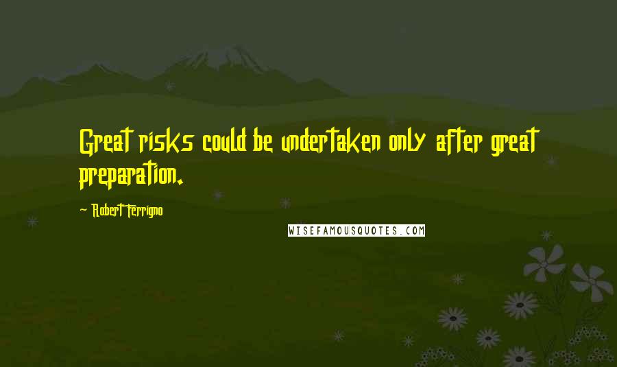 Robert Ferrigno Quotes: Great risks could be undertaken only after great preparation.