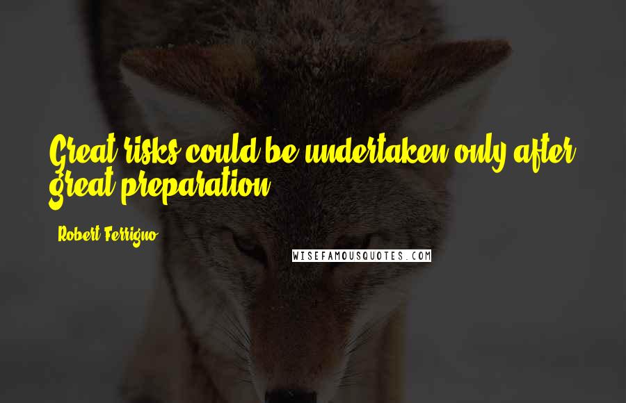 Robert Ferrigno Quotes: Great risks could be undertaken only after great preparation.