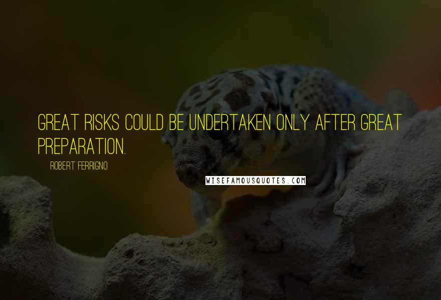 Robert Ferrigno Quotes: Great risks could be undertaken only after great preparation.