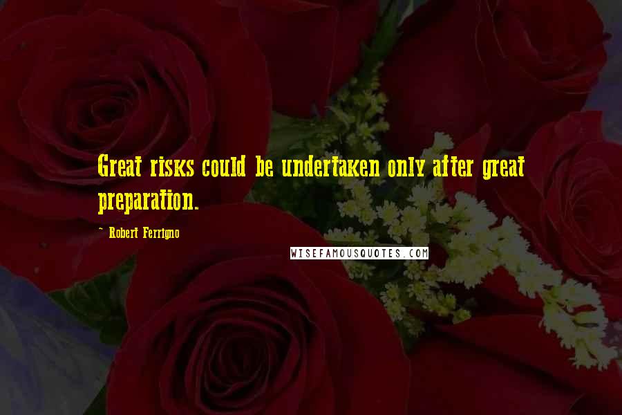 Robert Ferrigno Quotes: Great risks could be undertaken only after great preparation.