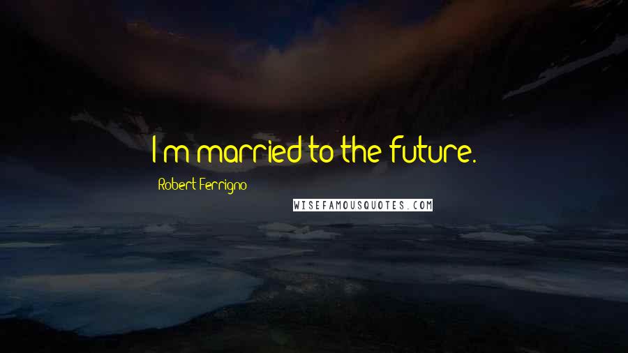 Robert Ferrigno Quotes: I'm married to the future.