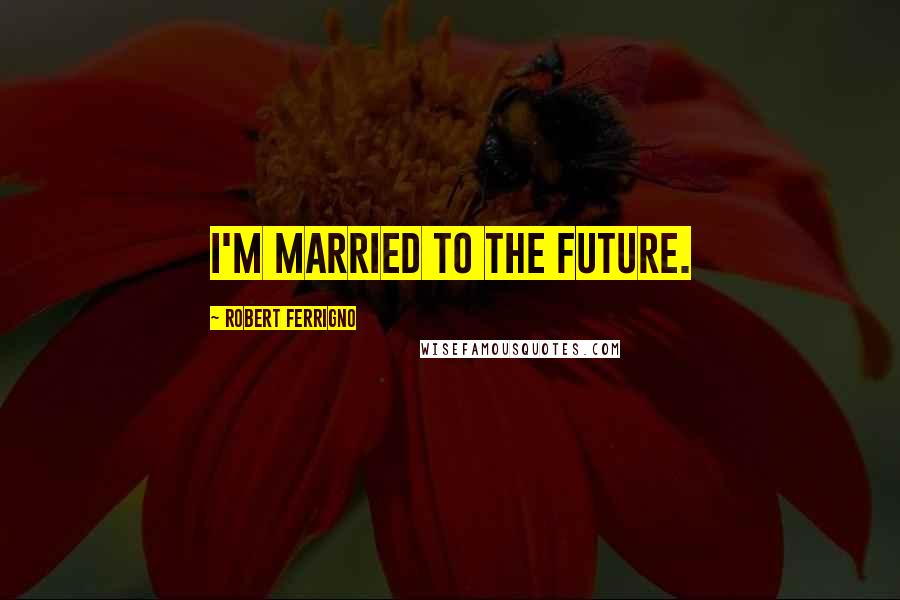 Robert Ferrigno Quotes: I'm married to the future.