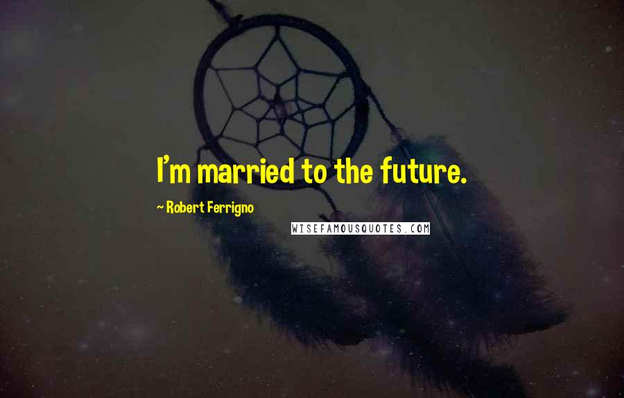 Robert Ferrigno Quotes: I'm married to the future.
