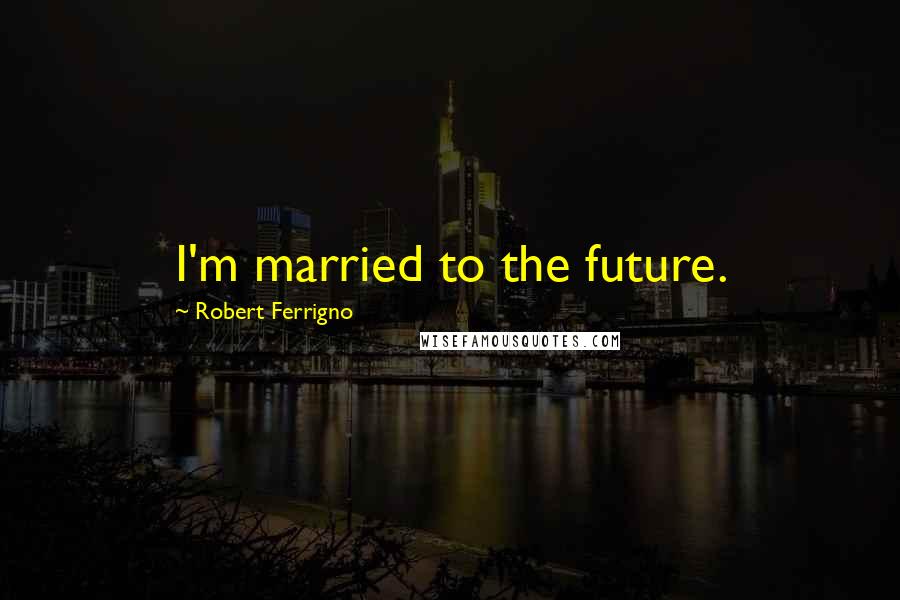 Robert Ferrigno Quotes: I'm married to the future.