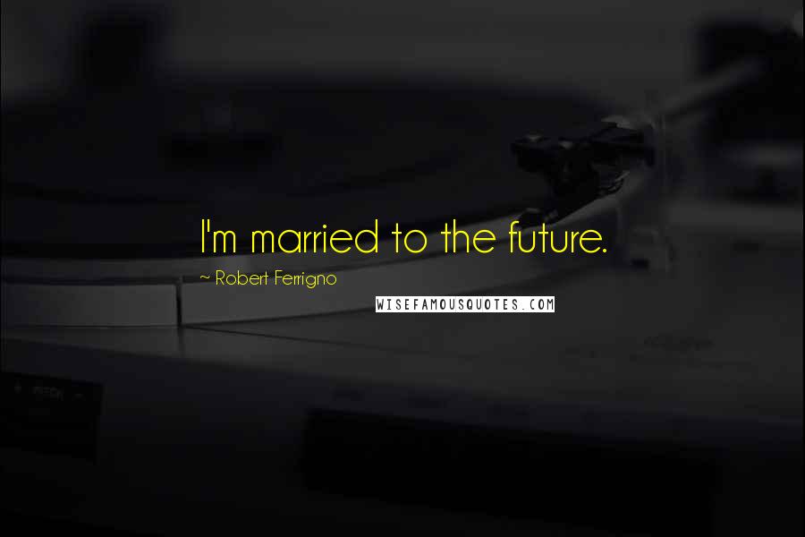 Robert Ferrigno Quotes: I'm married to the future.