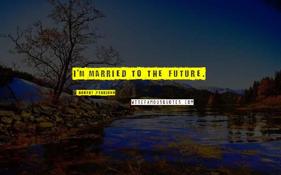 Robert Ferrigno Quotes: I'm married to the future.